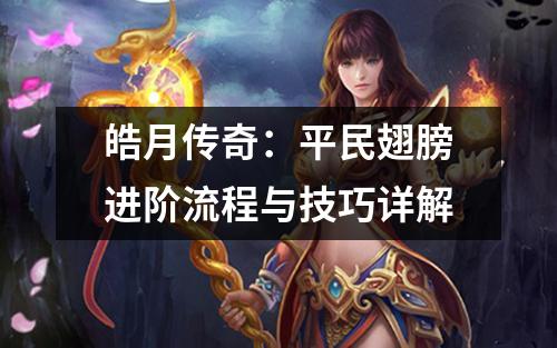 皓月传奇：平民翅膀进阶流程与技巧详解