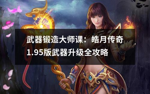 武器锻造大师课:皓月传奇1.95版武器升级全攻略