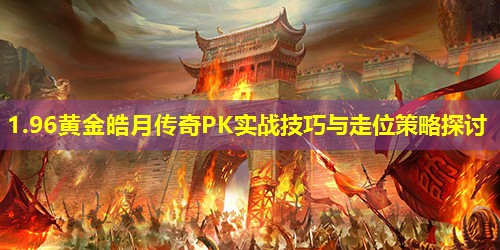 1.96黄金皓月传奇PK实战技巧与走位策略探讨 1.96黄金皓月传奇PK实战技巧与走位策略探讨
